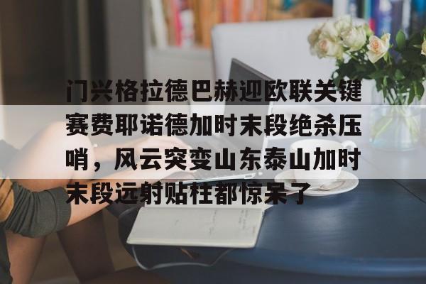 星空体育下载门兴格拉德巴赫迎欧联关键赛费耶诺德加时末段绝杀压哨,风云突变山东泰山加时末段远射贴柱都惊呆了(门兴格拉德巴赫vs拜仁慕尼黑)