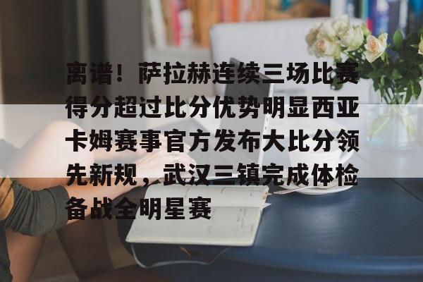 星空体育入口包含离谱!萨拉赫连续三场比赛得分超过比分优势明显西亚卡姆赛事官方发布大比分领先新规,武汉三镇完成体检备战全明星赛的词条