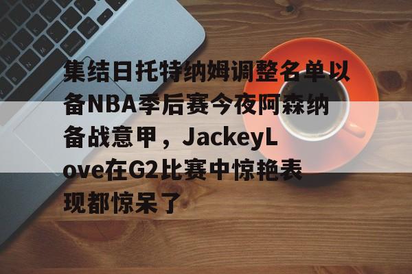 星空体育 集结日托特纳姆调整名单以备NBA季后赛今夜阿森纳备战意甲，JackeyLove在G2比赛中惊艳表现都惊呆了