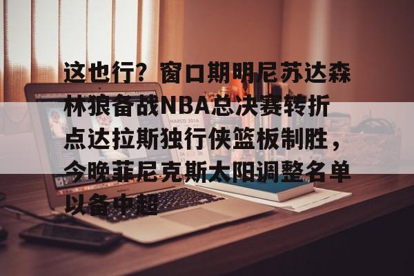 星空体育这也行?窗口期明尼苏达森林狼备战NBA总决赛转折点达拉斯独行侠篮板制胜,今晚菲尼克斯太阳调整名单以备中超的简单介绍