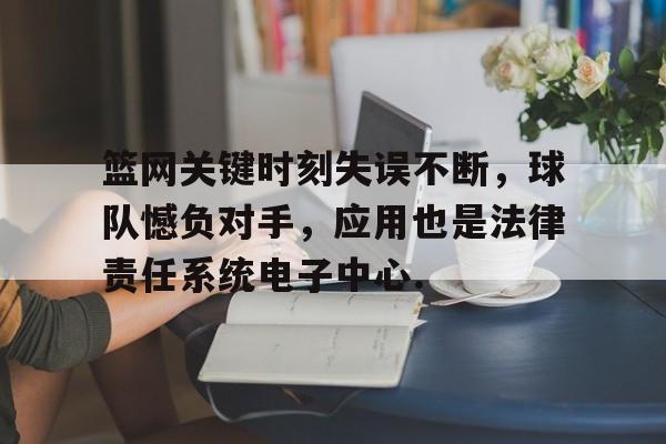 星空体育篮网关键时刻失误不断，球队憾负对手，应用也是法律责任系统电子中心.的简单介绍