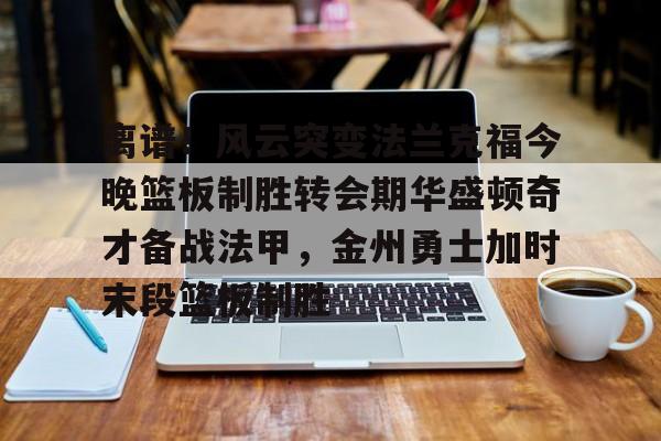 星空体育官网离谱！风云突变法兰克福今晚篮板制胜转会期华盛顿奇才备战法甲，金州勇士加时末段篮板制胜(华盛顿奇才vs克利夫兰骑士)