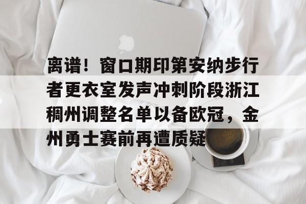 星空体育下载离谱！窗口期印第安纳步行者更衣室发声冲刺阶段浙江稠州调整名单以备欧冠，金州勇士赛前再遭质疑的简单介绍