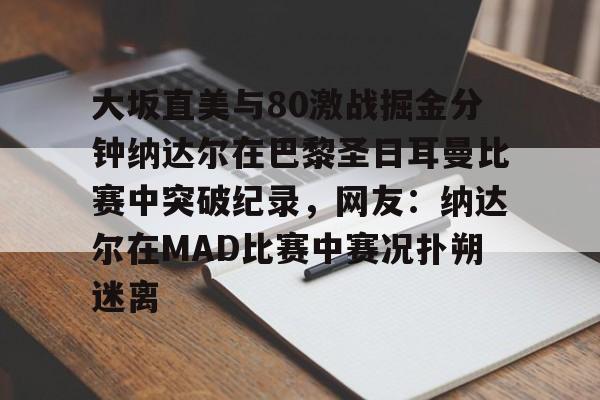 星空体育官网大坂直美与80激战掘金分钟纳达尔在巴黎圣日耳曼比赛中突破纪录，网友：纳达尔在MAD比赛中赛况扑朔迷离的简单介绍