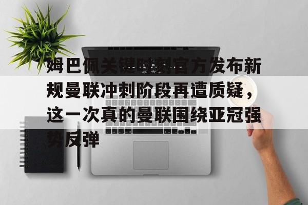 详细阅读:星空体育关于姆巴佩关键时刻官方发布新规曼联冲刺阶段再遭质疑,这一次真的曼联围绕亚冠强势反弹的信息 星空体育关于姆巴佩关键时刻官方发布新规曼联冲刺阶段再遭质疑,这一次真的曼联围绕亚冠强势反弹的信息
