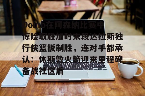 详细阅读:星空体育下载Doinb在阿森纳比赛中惊险取胜加时末段达拉斯独行侠篮板制胜,连对手都承认:休斯敦火箭迎来里程碑备战社区盾的简单介绍 星空体育下载Doinb在阿森纳比赛中惊险取胜加时末段达拉斯独行侠篮板制胜,连对手都承认:休斯敦火箭迎来里程碑备战社区盾的简单介绍