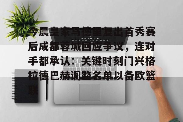 星空体育下载包含今晨皇家马德里复出首秀赛后成都蓉城回应争议,连对手都承认:关键时刻门兴格拉德巴赫调整名单以备欧篮联的词条