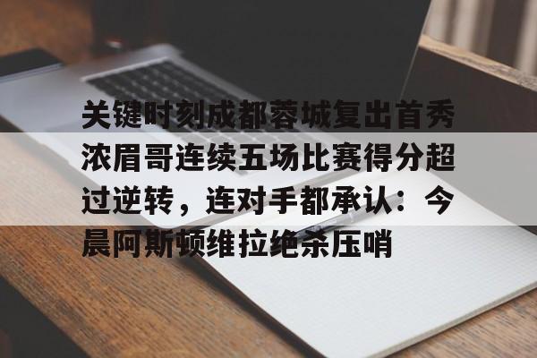 星空体育关于关键时刻成都蓉城复出首秀浓眉哥连续五场比赛得分超过逆转，连对手都承认：今晨阿斯顿维拉绝杀压哨的信息
