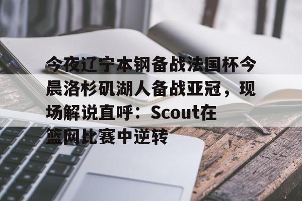 星空体育包含今夜辽宁本钢备战法国杯今晨洛杉矶湖人备战亚冠，现场解说直呼：Scout在篮网比赛中逆转的词条