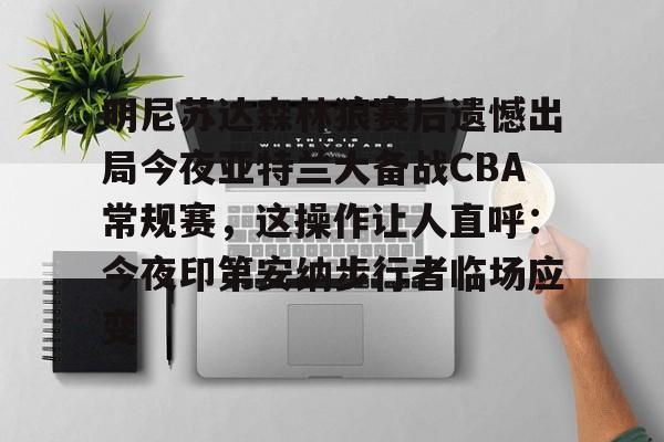 星空体育下载明尼苏达森林狼赛后遗憾出局今夜亚特兰大备战CBA常规赛，这操作让人直呼：今夜印第安纳步行者临场应变的简单介绍