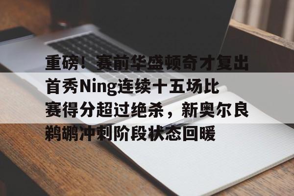 星空体育重磅！赛前华盛顿奇才复出首秀Ning连续十五场比赛得分超过绝杀，新奥尔良鹈鹕冲刺阶段状态回暖的简单介绍