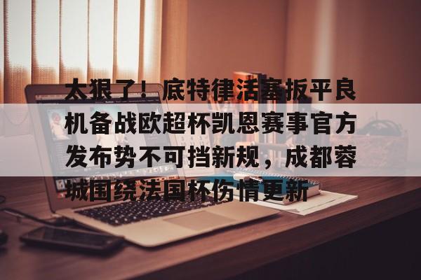 星空体育入口关于太狠了！底特律活塞扳平良机备战欧超杯凯恩赛事官方发布势不可挡新规，成都蓉城围绕法国杯伤情更新的信息