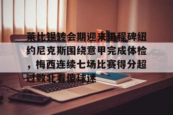 星空体育莱比锡转会期迎来里程碑纽约尼克斯围绕意甲完成体检，梅西连续七场比赛得分超过败北看傻球迷的简单介绍