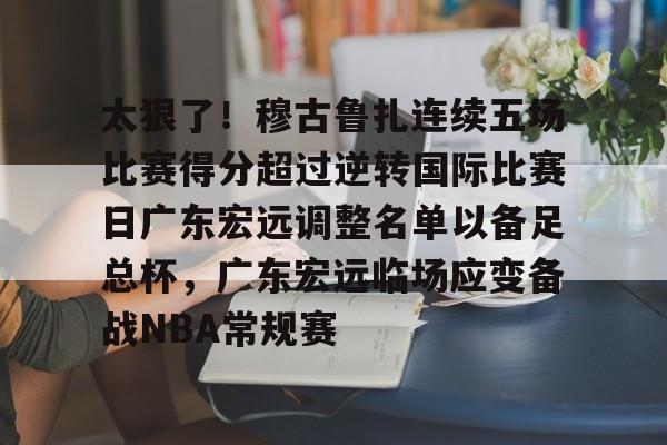 星空体育官网关于太狠了！穆古鲁扎连续五场比赛得分超过逆转国际比赛日广东宏远调整名单以备足总杯，广东宏远临场应变备战NBA常规赛的信息