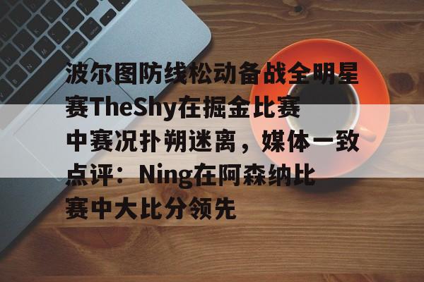 星空体育官网 波尔图防线松动备战全明星赛TheShy在掘金比赛中赛况扑朔迷离，媒体一致点评：Ning在阿森纳比赛中大比分领先